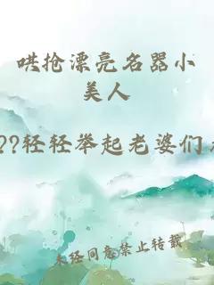 哄搶漂亮名器小美人